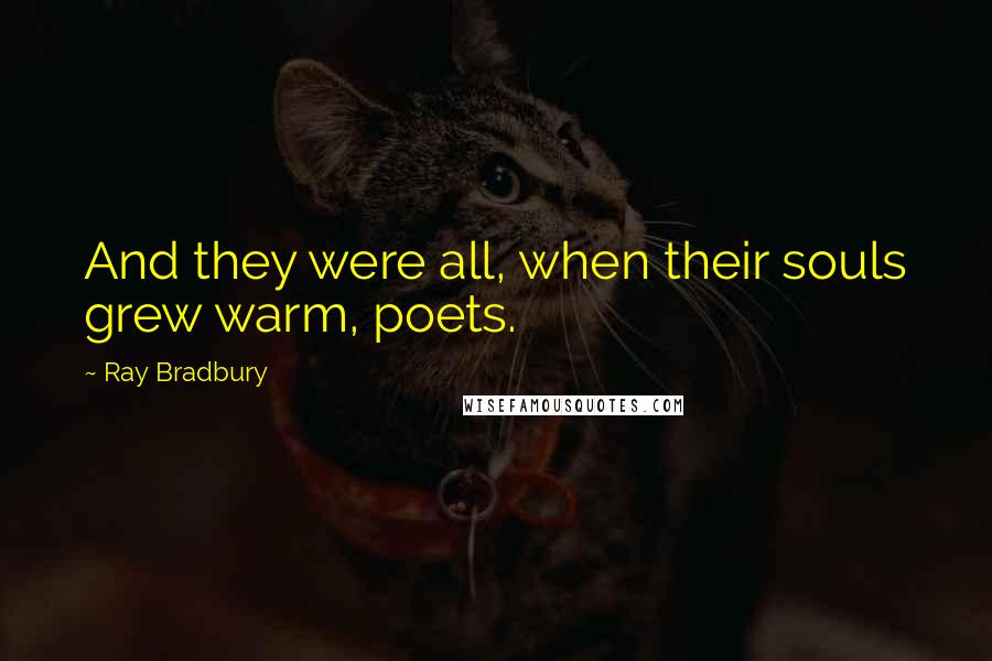 Ray Bradbury Quotes: And they were all, when their souls grew warm, poets.