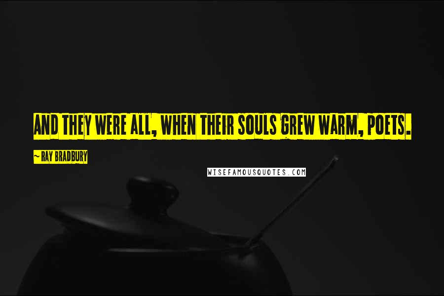 Ray Bradbury Quotes: And they were all, when their souls grew warm, poets.