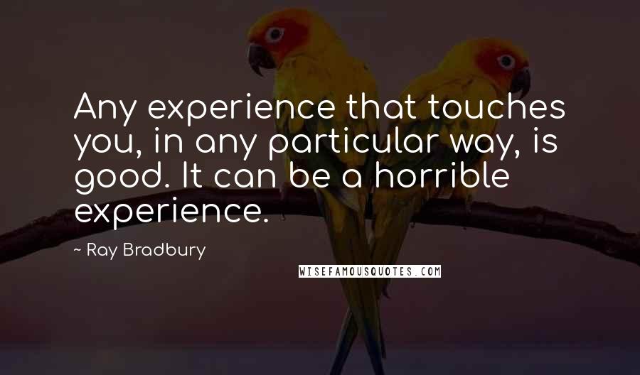 Ray Bradbury Quotes: Any experience that touches you, in any particular way, is good. It can be a horrible experience.