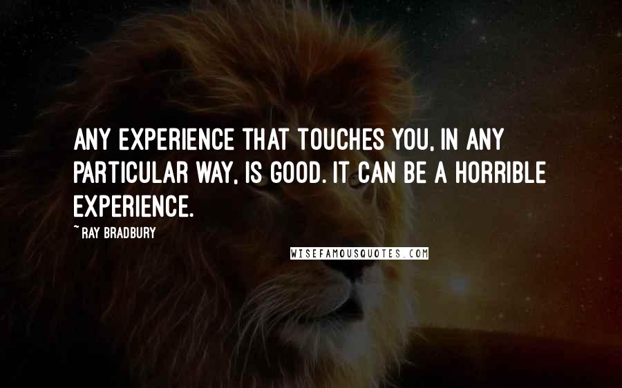 Ray Bradbury Quotes: Any experience that touches you, in any particular way, is good. It can be a horrible experience.