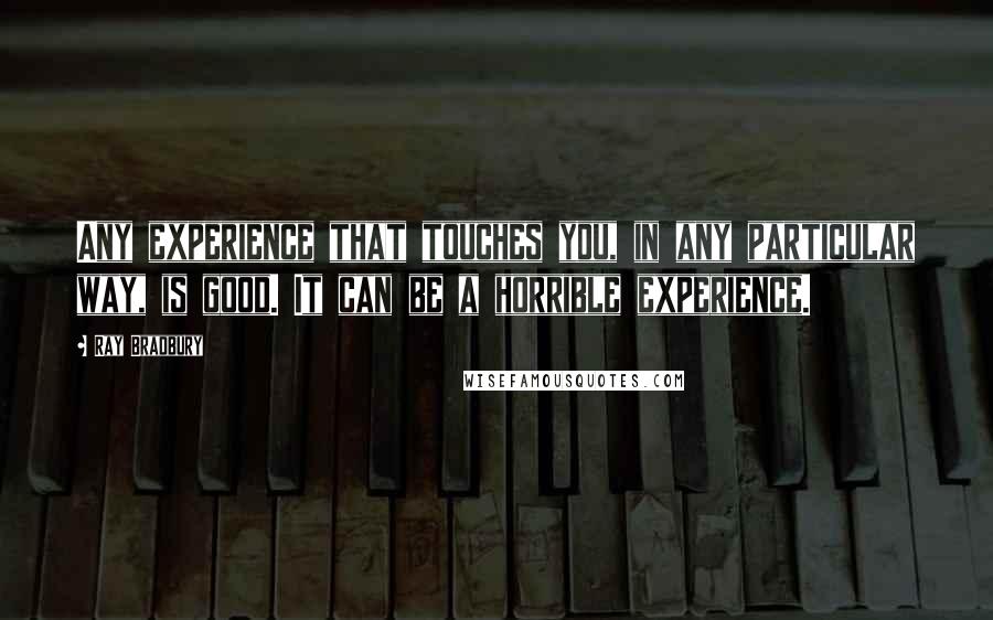 Ray Bradbury Quotes: Any experience that touches you, in any particular way, is good. It can be a horrible experience.