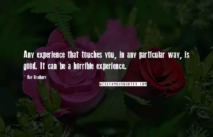 Ray Bradbury Quotes: Any experience that touches you, in any particular way, is good. It can be a horrible experience.