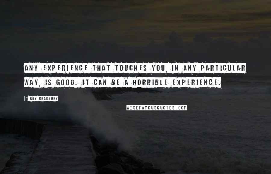 Ray Bradbury Quotes: Any experience that touches you, in any particular way, is good. It can be a horrible experience.