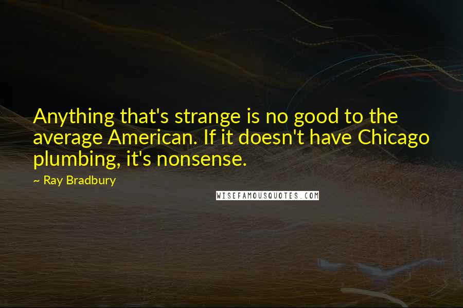 Ray Bradbury Quotes: Anything that's strange is no good to the average American. If it doesn't have Chicago plumbing, it's nonsense.