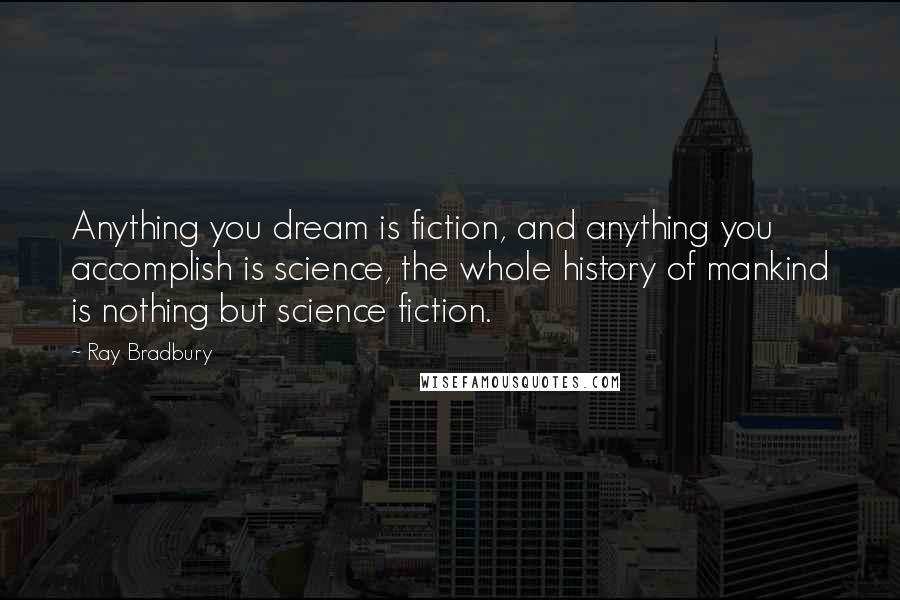 Ray Bradbury Quotes: Anything you dream is fiction, and anything you accomplish is science, the whole history of mankind is nothing but science fiction.