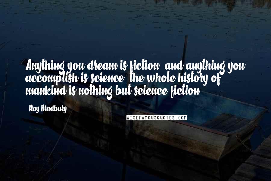 Ray Bradbury Quotes: Anything you dream is fiction, and anything you accomplish is science, the whole history of mankind is nothing but science fiction.