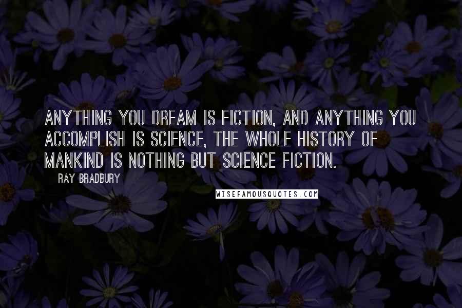 Ray Bradbury Quotes: Anything you dream is fiction, and anything you accomplish is science, the whole history of mankind is nothing but science fiction.
