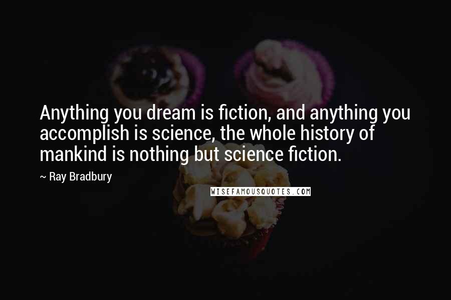 Ray Bradbury Quotes: Anything you dream is fiction, and anything you accomplish is science, the whole history of mankind is nothing but science fiction.