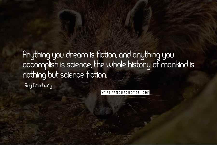 Ray Bradbury Quotes: Anything you dream is fiction, and anything you accomplish is science, the whole history of mankind is nothing but science fiction.