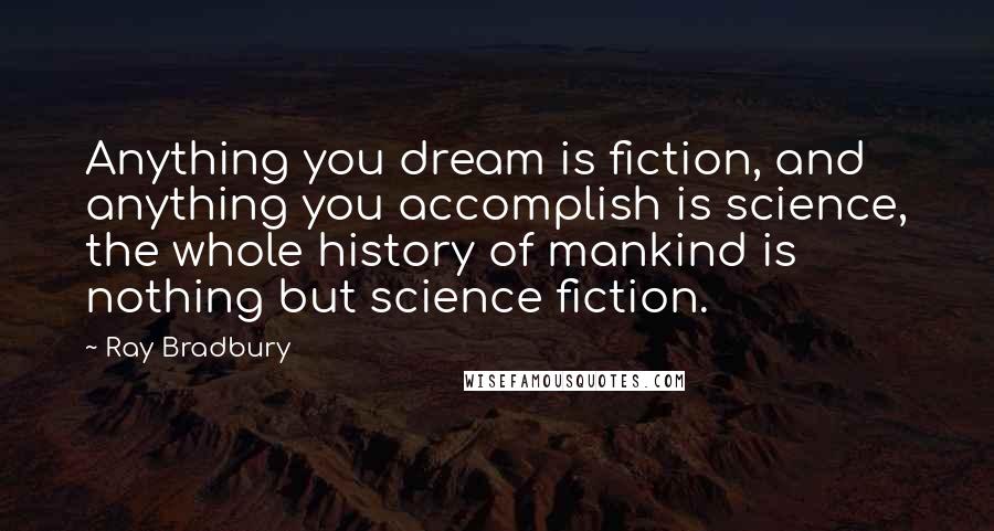Ray Bradbury Quotes: Anything you dream is fiction, and anything you accomplish is science, the whole history of mankind is nothing but science fiction.