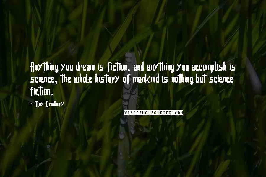 Ray Bradbury Quotes: Anything you dream is fiction, and anything you accomplish is science, the whole history of mankind is nothing but science fiction.