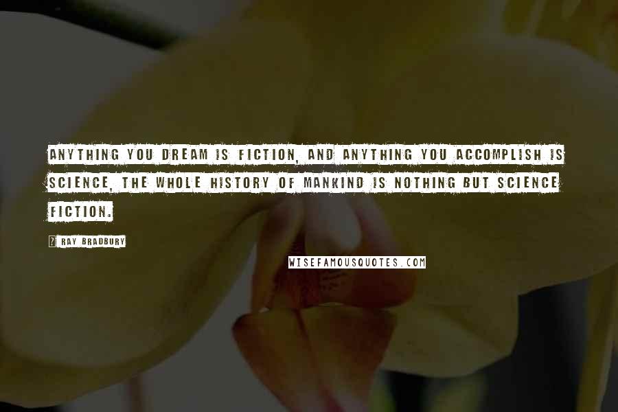Ray Bradbury Quotes: Anything you dream is fiction, and anything you accomplish is science, the whole history of mankind is nothing but science fiction.