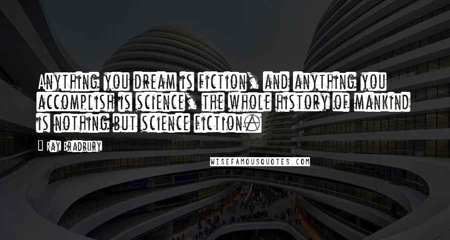 Ray Bradbury Quotes: Anything you dream is fiction, and anything you accomplish is science, the whole history of mankind is nothing but science fiction.