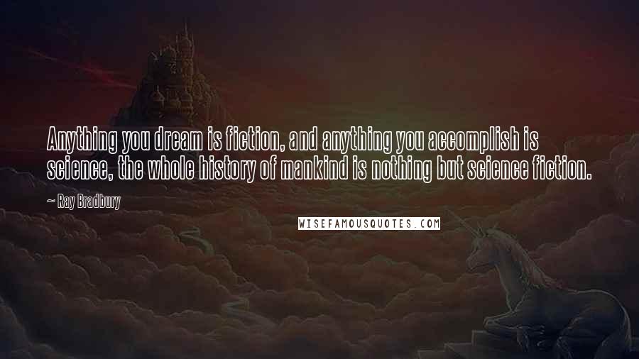 Ray Bradbury Quotes: Anything you dream is fiction, and anything you accomplish is science, the whole history of mankind is nothing but science fiction.