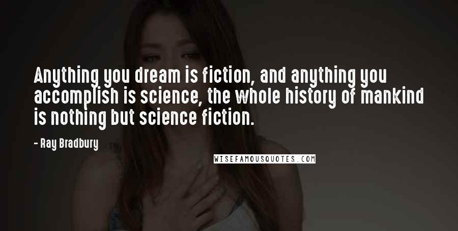 Ray Bradbury Quotes: Anything you dream is fiction, and anything you accomplish is science, the whole history of mankind is nothing but science fiction.