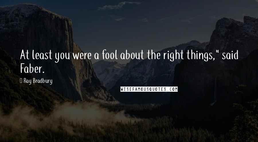 Ray Bradbury Quotes: At least you were a fool about the right things," said Faber.