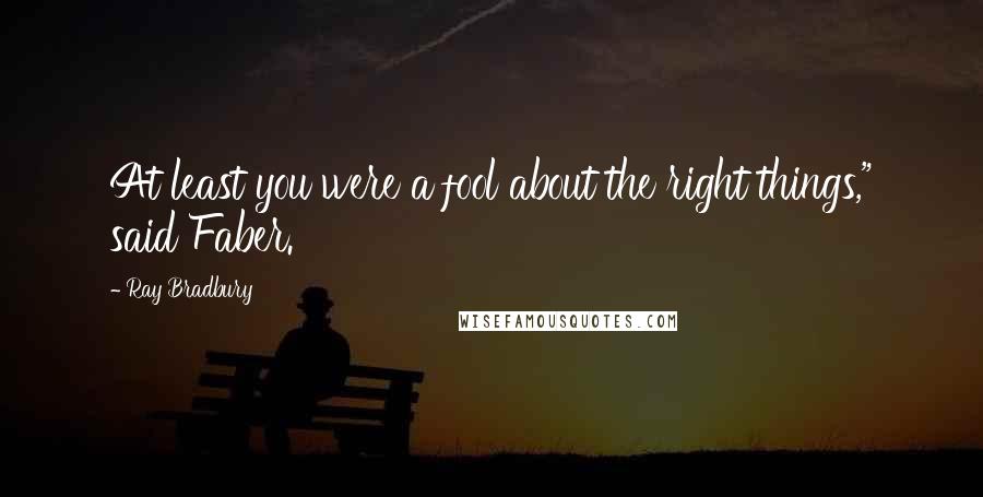 Ray Bradbury Quotes: At least you were a fool about the right things," said Faber.