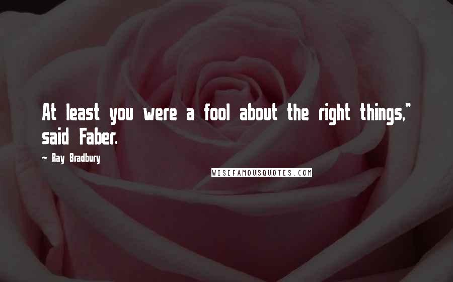 Ray Bradbury Quotes: At least you were a fool about the right things," said Faber.