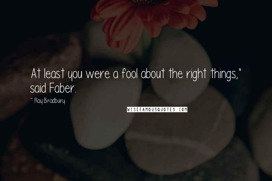 Ray Bradbury Quotes: At least you were a fool about the right things," said Faber.