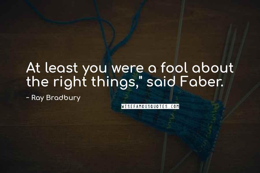 Ray Bradbury Quotes: At least you were a fool about the right things," said Faber.