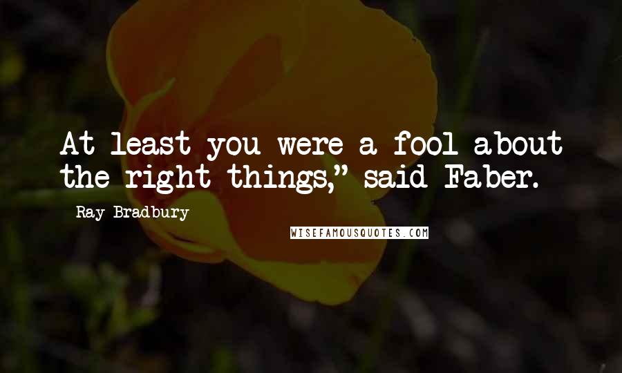 Ray Bradbury Quotes: At least you were a fool about the right things," said Faber.