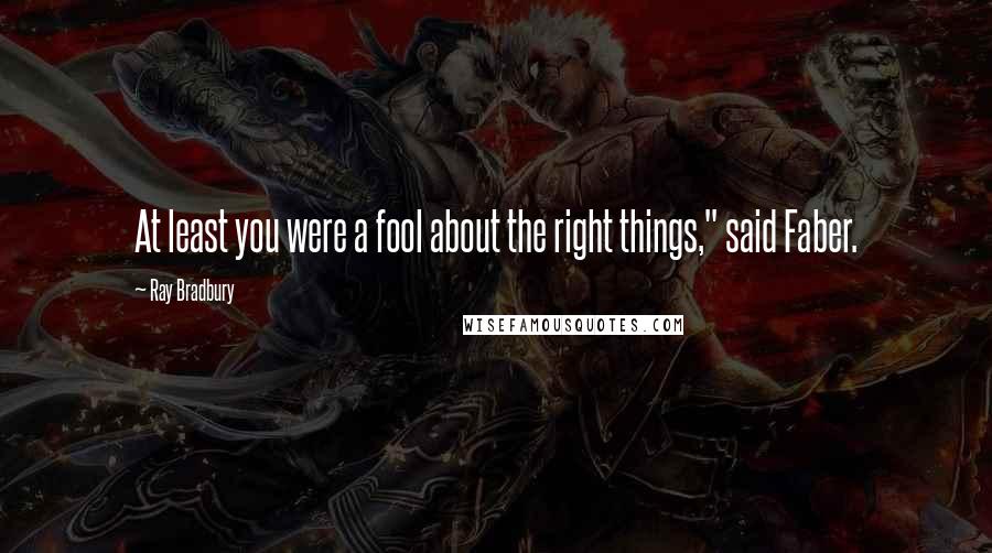 Ray Bradbury Quotes: At least you were a fool about the right things," said Faber.