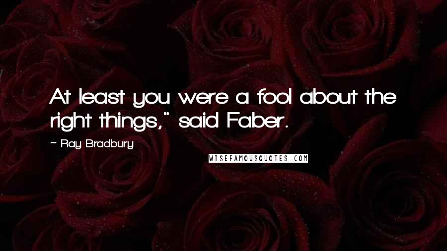 Ray Bradbury Quotes: At least you were a fool about the right things," said Faber.