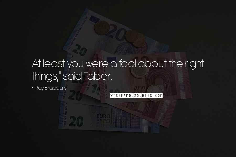 Ray Bradbury Quotes: At least you were a fool about the right things," said Faber.