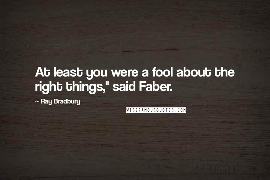 Ray Bradbury Quotes: At least you were a fool about the right things," said Faber.