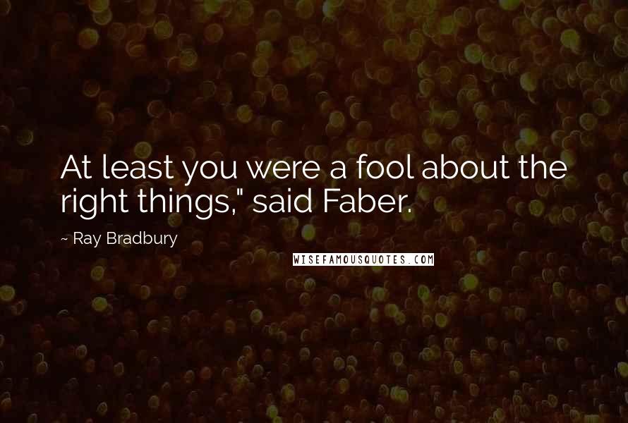 Ray Bradbury Quotes: At least you were a fool about the right things," said Faber.