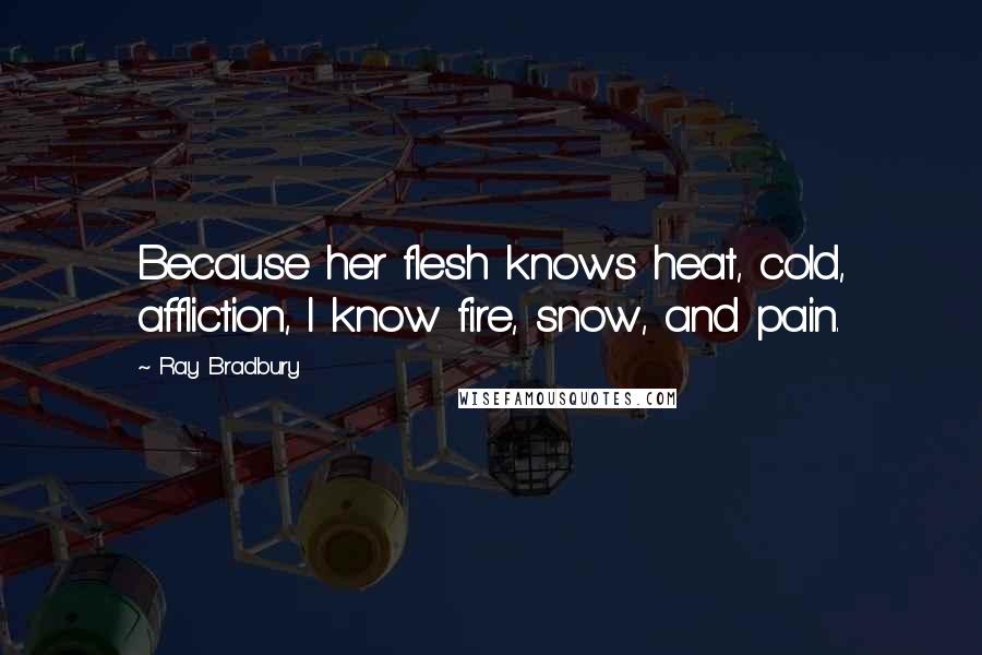 Ray Bradbury Quotes: Because her flesh knows heat, cold, affliction, I know fire, snow, and pain.