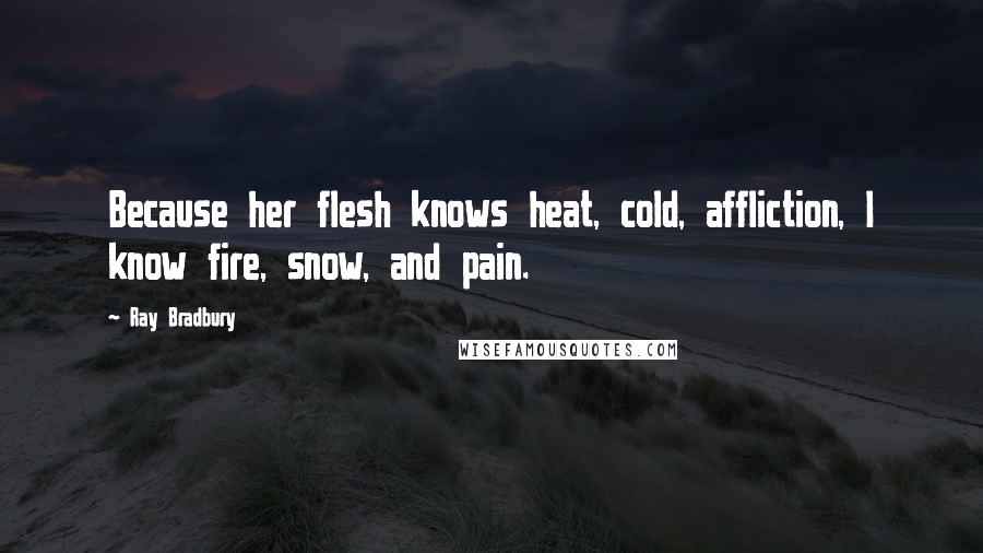 Ray Bradbury Quotes: Because her flesh knows heat, cold, affliction, I know fire, snow, and pain.