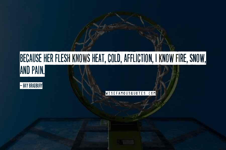 Ray Bradbury Quotes: Because her flesh knows heat, cold, affliction, I know fire, snow, and pain.