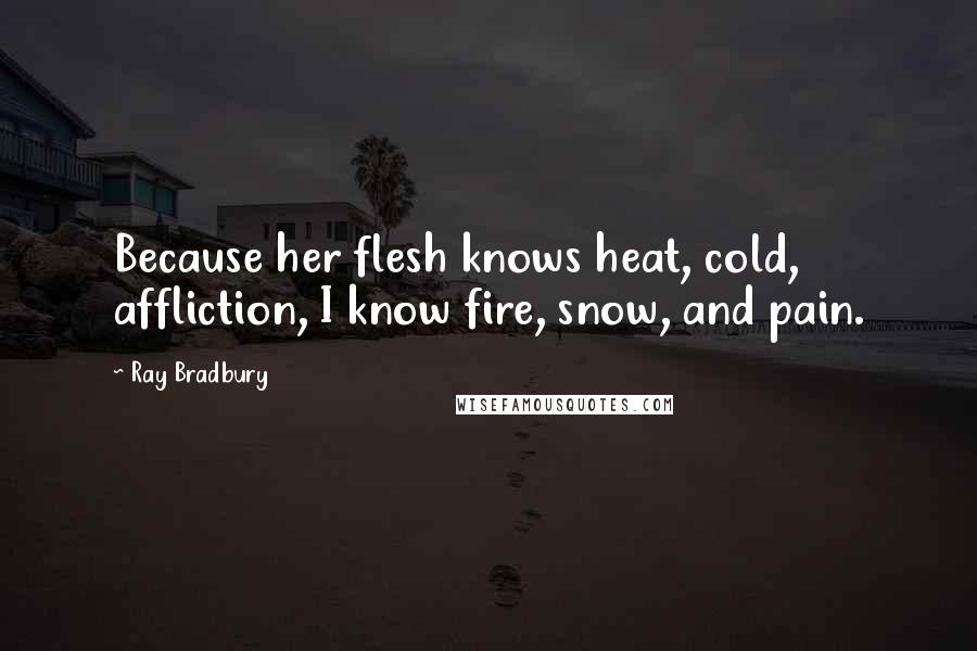 Ray Bradbury Quotes: Because her flesh knows heat, cold, affliction, I know fire, snow, and pain.