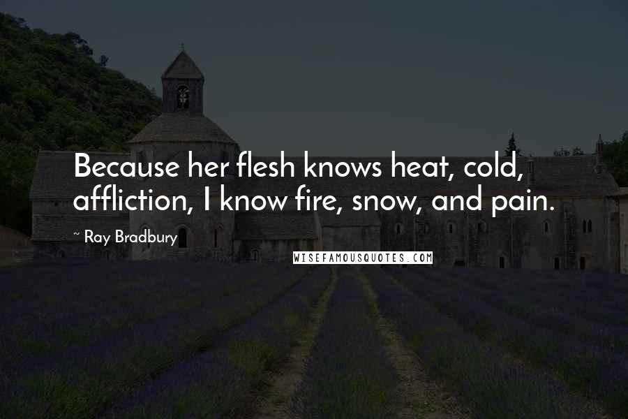 Ray Bradbury Quotes: Because her flesh knows heat, cold, affliction, I know fire, snow, and pain.