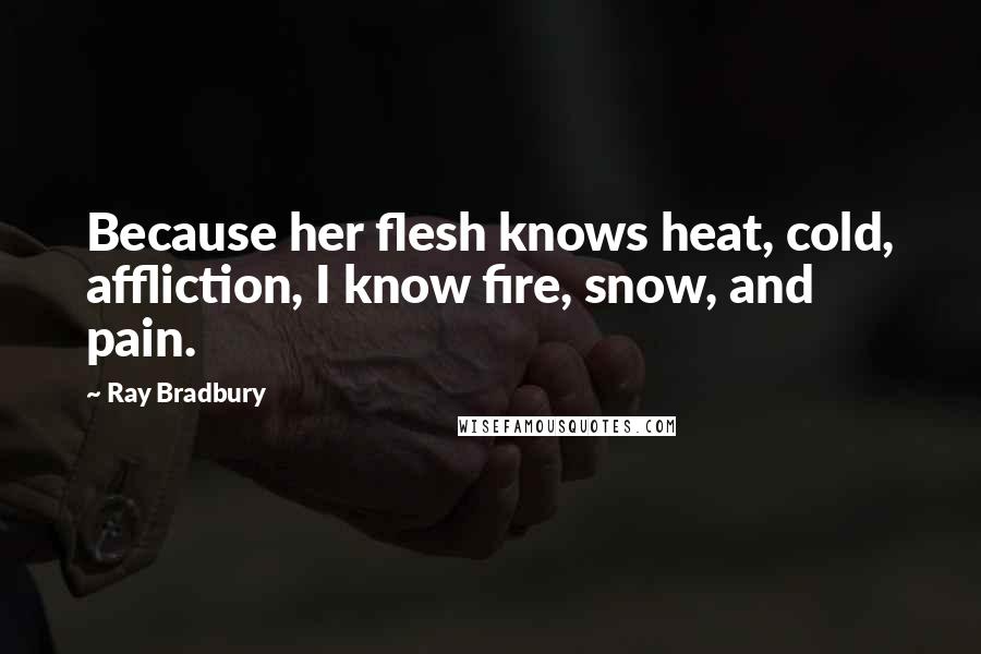 Ray Bradbury Quotes: Because her flesh knows heat, cold, affliction, I know fire, snow, and pain.