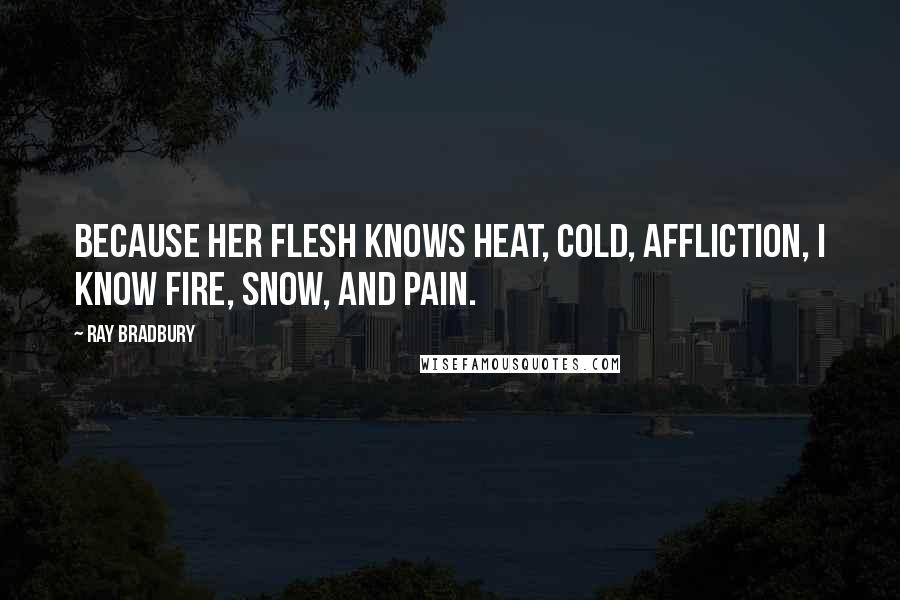 Ray Bradbury Quotes: Because her flesh knows heat, cold, affliction, I know fire, snow, and pain.