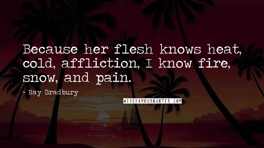 Ray Bradbury Quotes: Because her flesh knows heat, cold, affliction, I know fire, snow, and pain.