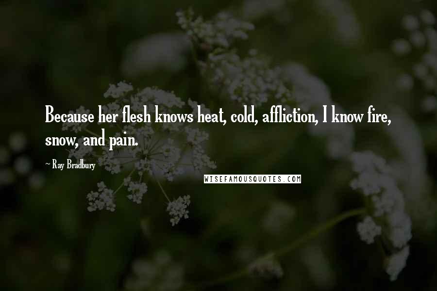 Ray Bradbury Quotes: Because her flesh knows heat, cold, affliction, I know fire, snow, and pain.