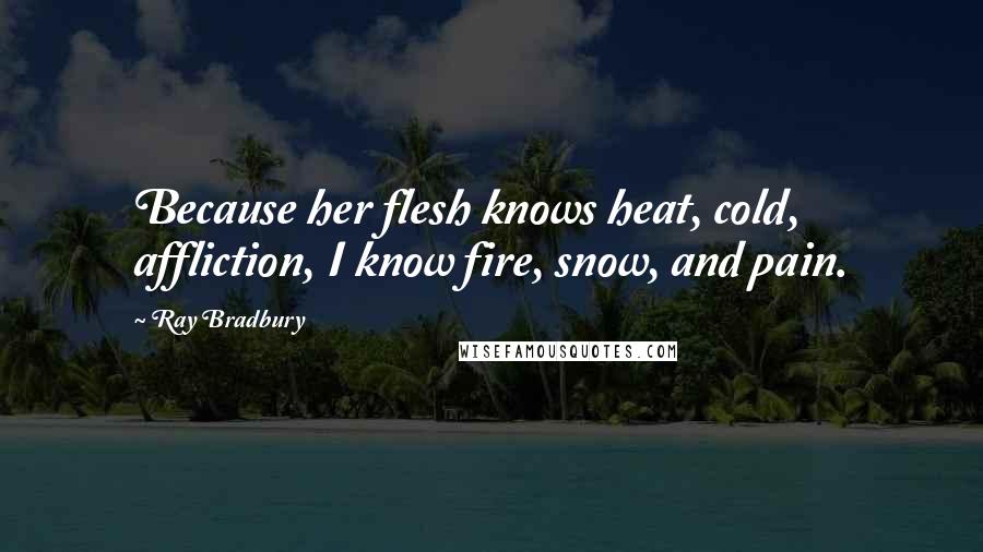 Ray Bradbury Quotes: Because her flesh knows heat, cold, affliction, I know fire, snow, and pain.