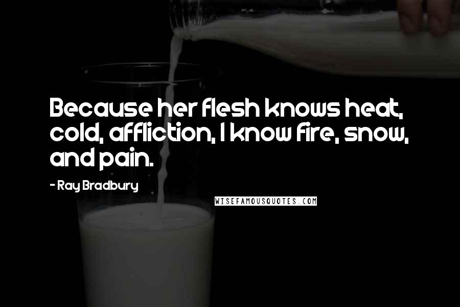 Ray Bradbury Quotes: Because her flesh knows heat, cold, affliction, I know fire, snow, and pain.