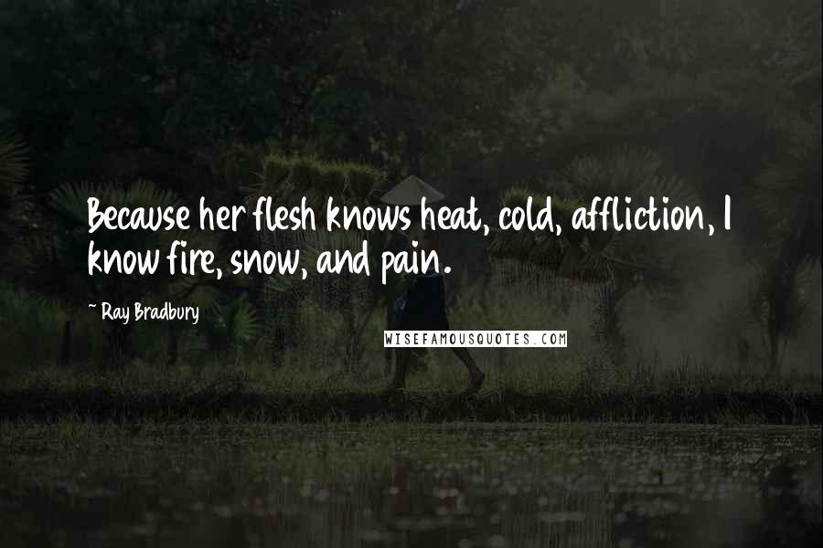 Ray Bradbury Quotes: Because her flesh knows heat, cold, affliction, I know fire, snow, and pain.