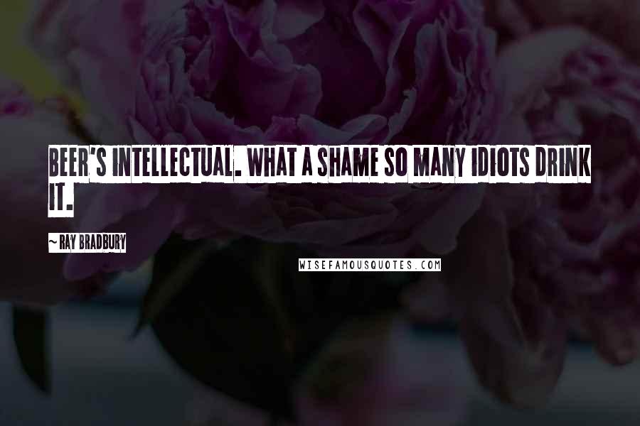 Ray Bradbury Quotes: Beer's intellectual. What a shame so many idiots drink it.