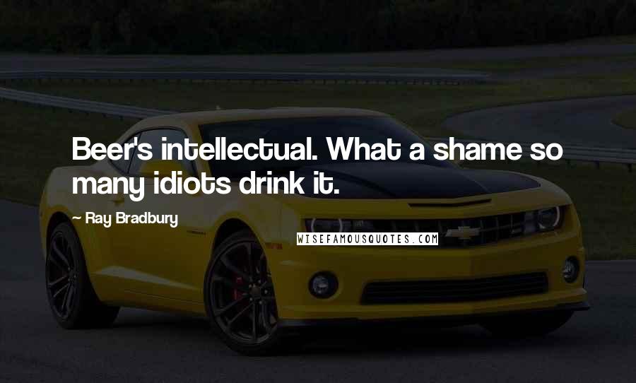 Ray Bradbury Quotes: Beer's intellectual. What a shame so many idiots drink it.