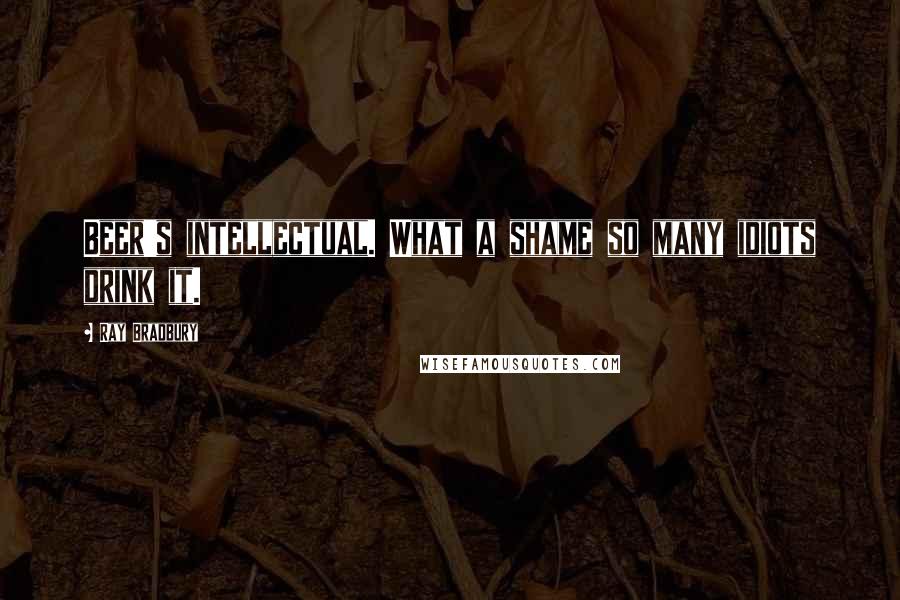 Ray Bradbury Quotes: Beer's intellectual. What a shame so many idiots drink it.