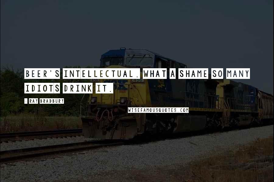 Ray Bradbury Quotes: Beer's intellectual. What a shame so many idiots drink it.