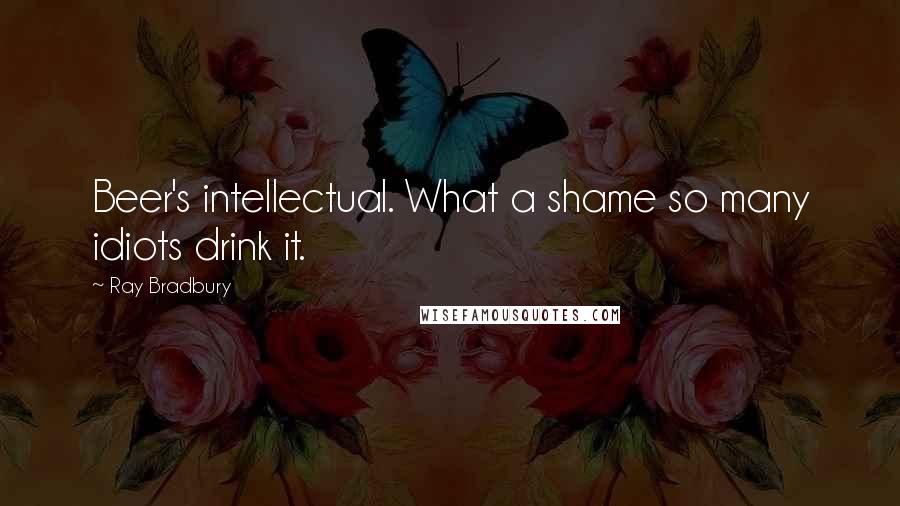 Ray Bradbury Quotes: Beer's intellectual. What a shame so many idiots drink it.