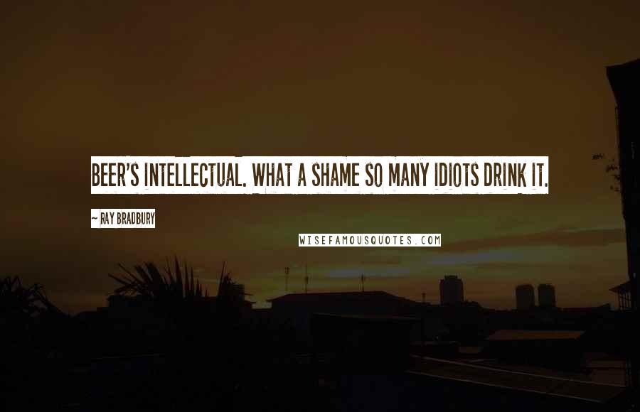 Ray Bradbury Quotes: Beer's intellectual. What a shame so many idiots drink it.