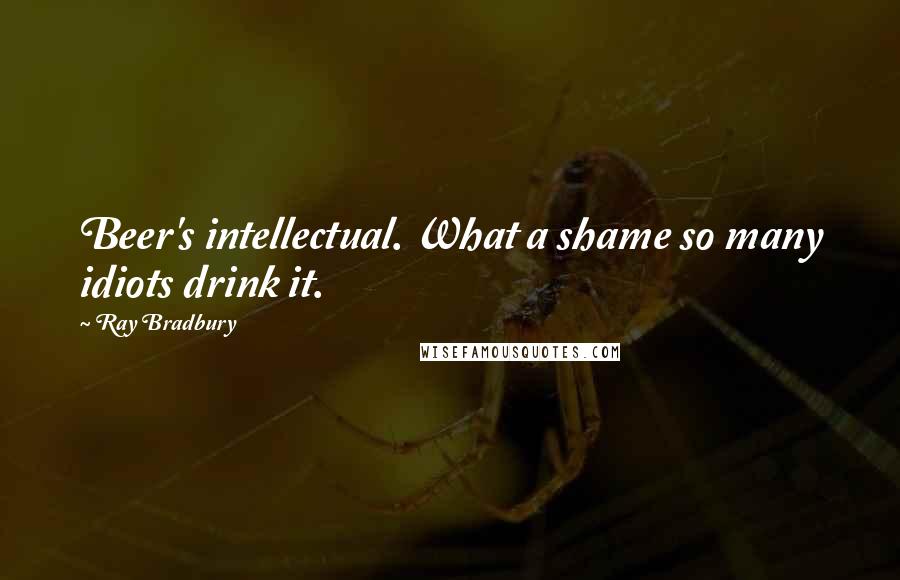Ray Bradbury Quotes: Beer's intellectual. What a shame so many idiots drink it.