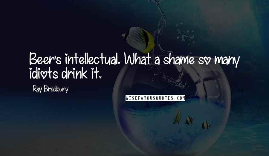 Ray Bradbury Quotes: Beer's intellectual. What a shame so many idiots drink it.